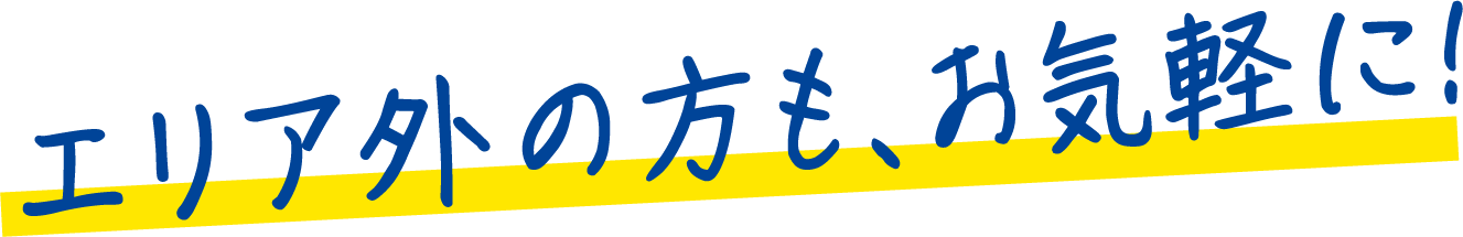 エリア外の方も、お気軽に!